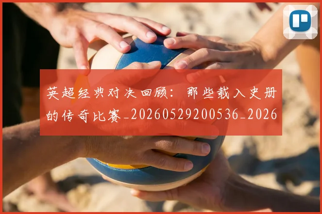 英超经典对决回顾：那些载入史册的传奇比赛_20260529200536_20260710005811