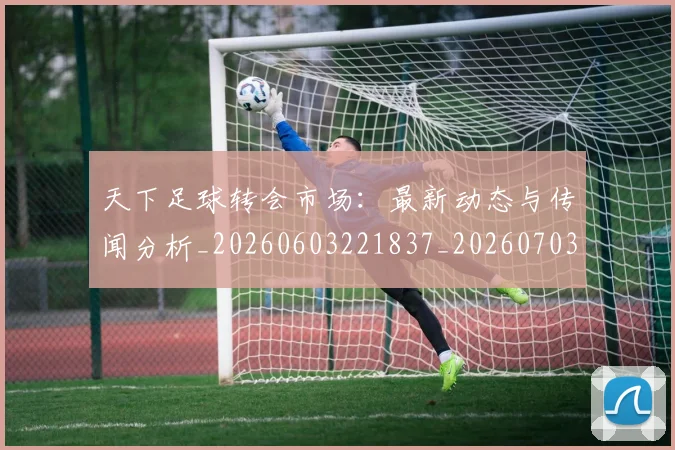 天下足球转会市场：最新动态与传闻分析_20260603221837_20260703225841_20260719172204