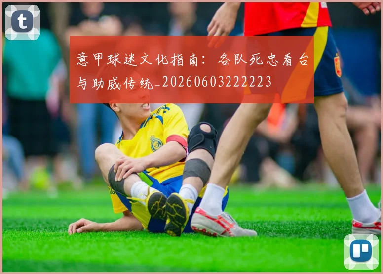 意甲球迷文化指南：各队死忠看台与助威传统_20260603222223