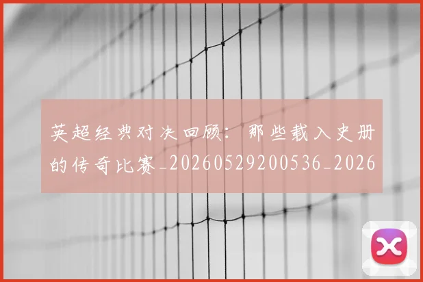 英超经典对决回顾：那些载入史册的传奇比赛_20260529200536_20260803145713