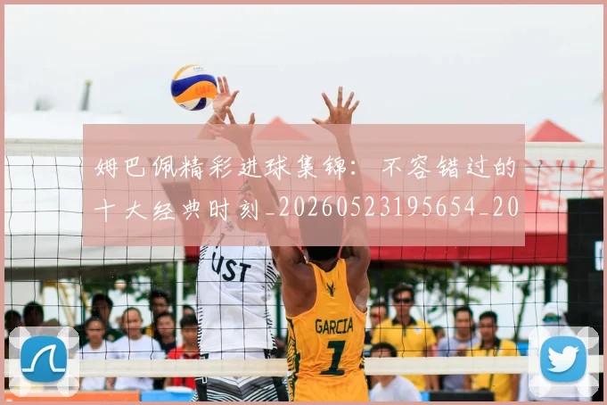 姆巴佩精彩进球集锦：不容错过的十大经典时刻_20260523195654_20260720190249