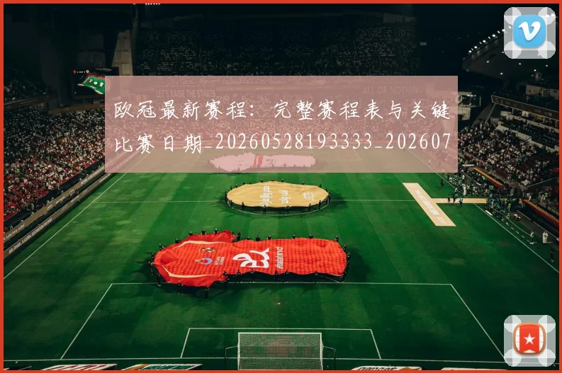 欧冠最新赛程:完整赛程表与关键比赛日期_20260528193333_20260707151340_20260801195935