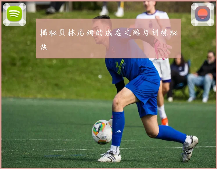 揭秘贝林厄姆的成名之路与训练秘诀