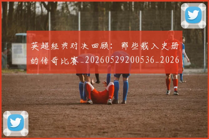 英超经典对决回顾:那些载入史册的传奇比赛_20260529200536_20260803145713