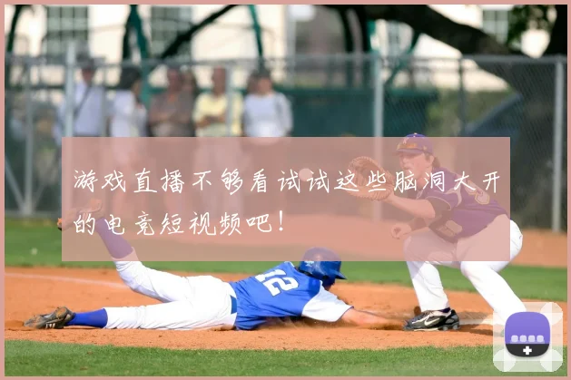 游戏直播不够看试试这些脑洞大开的电竞短视频吧！