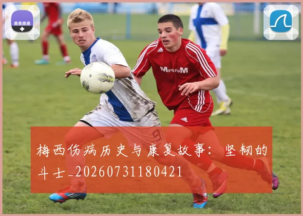 梅西伤病历史与康复故事：坚韧的斗士_20260731180421