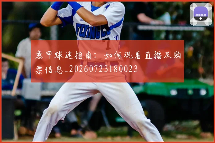 意甲球迷指南：如何观看直播及购票信息_20260723180023