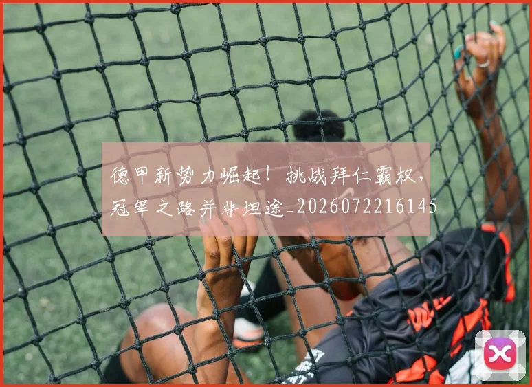 德甲新势力崛起!挑战拜仁霸权,冠军之路并非坦途_20260722161452