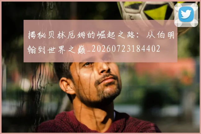 揭秘贝林厄姆的崛起之路：从伯明翰到世界之巅_20260723184402