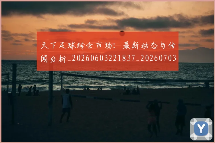 天下足球转会市场：最新动态与传闻分析_20260603221837_20260703225841_20260719172204