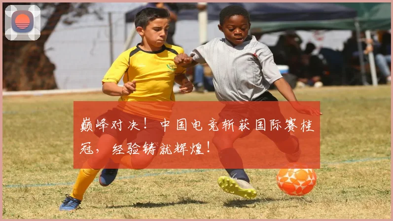 巅峰对决!中国电竞斩获国际赛桂冠,经验铸就辉煌!