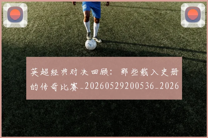 英超经典对决回顾：那些载入史册的传奇比赛_20260529200536_20260710005811