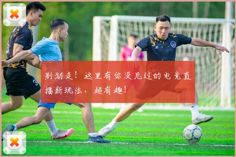 别划走！这里有你没见过的电竞直播新玩法，超有趣！